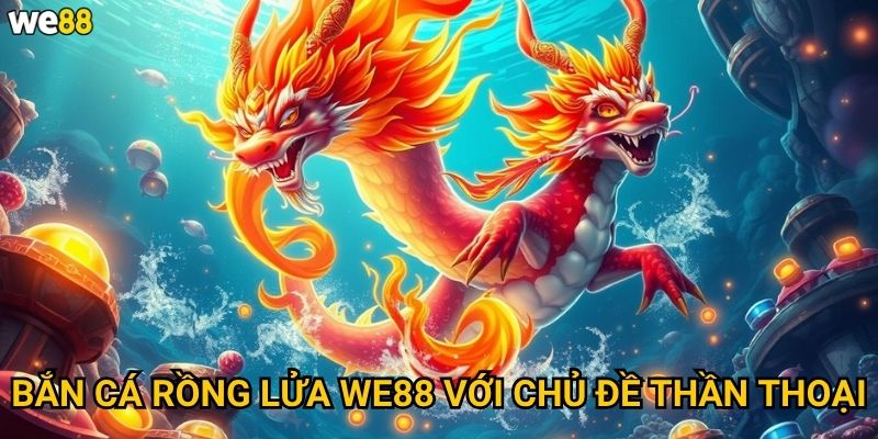 Bắn Cá Rồng Lửa We88 có những con rồng nào mạnh nhất? 2 Bắn Cá Rồng Lửa We88 với chủ đề thần thoại
