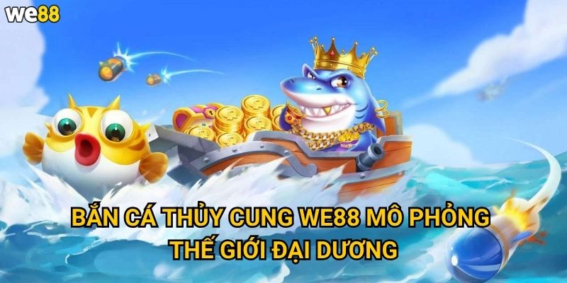 Bắn Cá Thủy Cung We88 mô phỏng thế giới đại dương